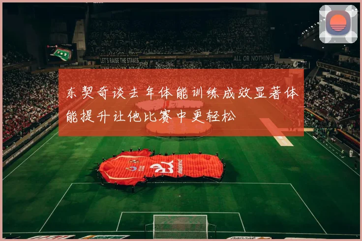 东契奇谈去年体能训练成效显著体能提升让他比赛中更轻松