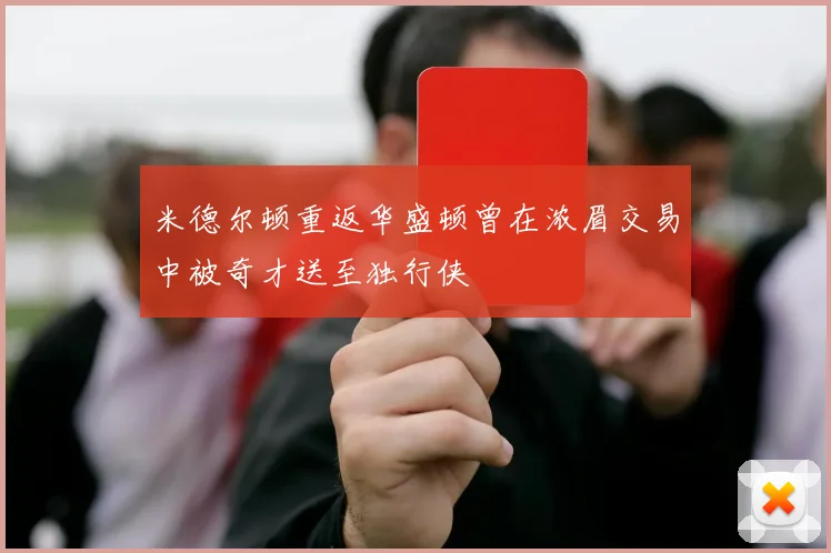 米德尔顿重返华盛顿曾在浓眉交易中被奇才送至独行侠