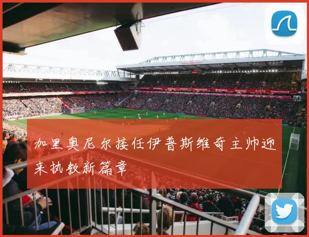 加里奥尼尔接任伊普斯维奇主帅迎来执教新篇章