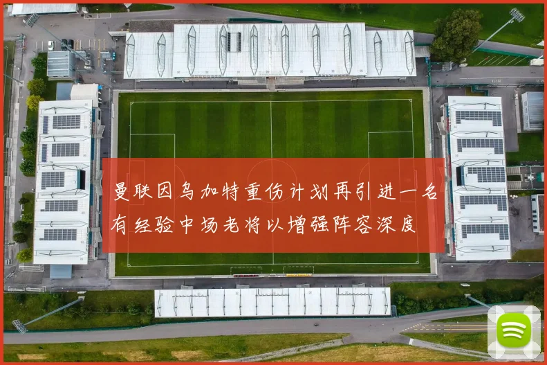 曼联因乌加特重伤计划再引进一名有经验中场老将以增强阵容深度