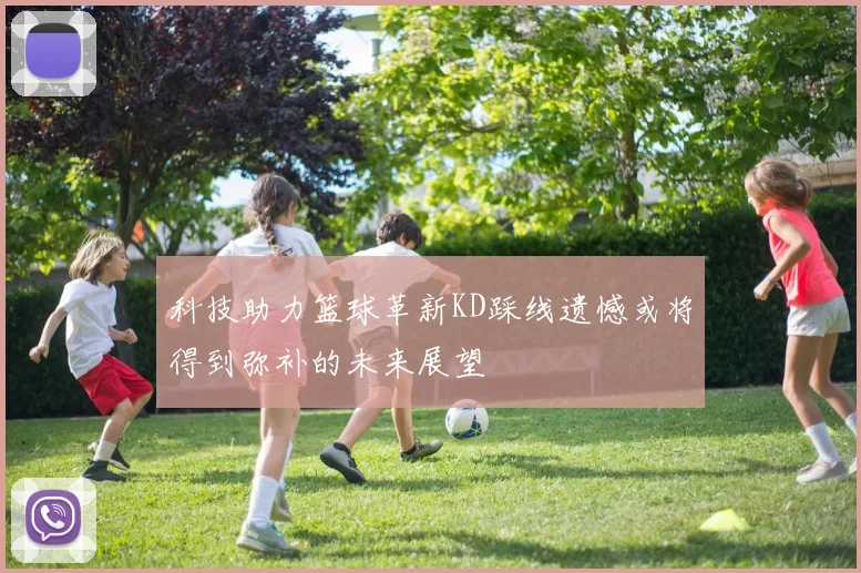 科技助力篮球革新KD踩线遗憾或将得到弥补的未来展望