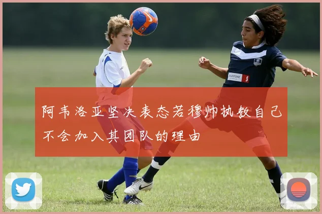 阿韦洛亚坚决表态若穆帅执教自己不会加入其团队的理由