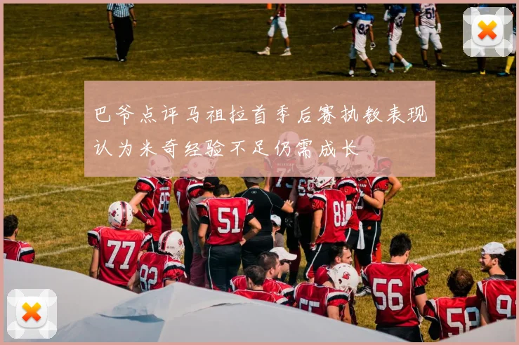 巴爷点评马祖拉首季后赛执教表现认为米奇经验不足仍需成长