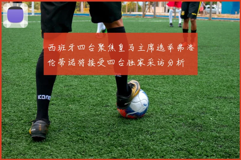 西班牙四台聚焦皇马主席选举弗洛伦蒂诺将接受四台独家采访分析