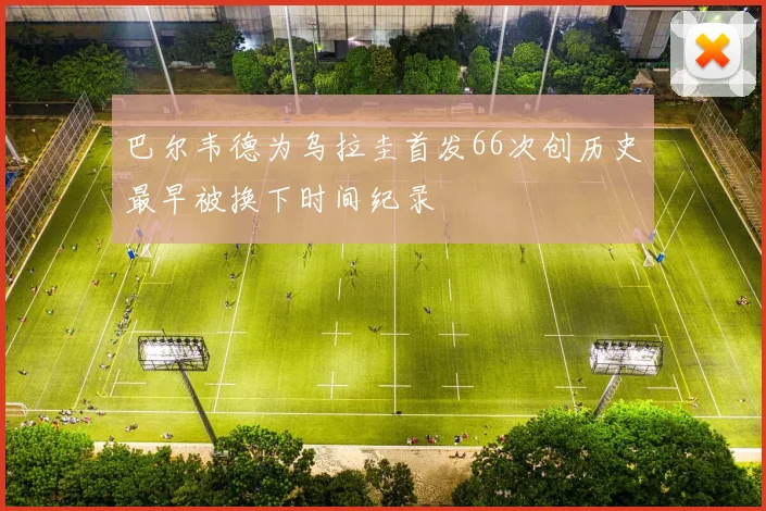 巴尔韦德为乌拉圭首发66次创历史最早被换下时间纪录