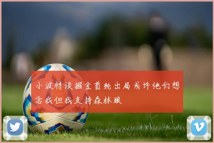 小波特谈掘金首轮出局或许他们想念我但我支持森林狼