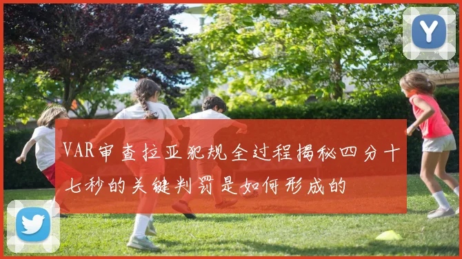 VAR审查拉亚犯规全过程揭秘四分十七秒的关键判罚是如何形成的