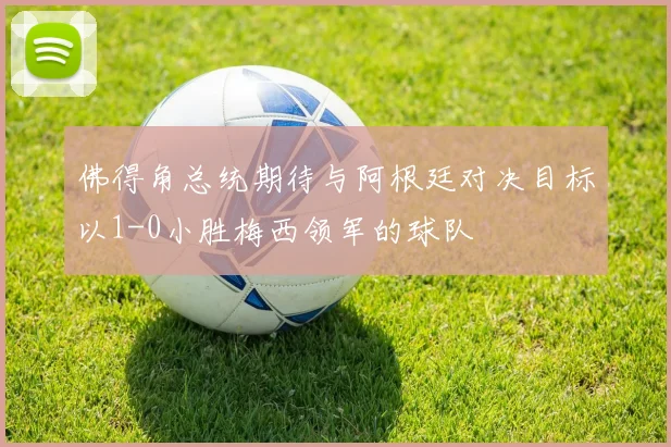 佛得角总统期待与阿根廷对决目标以1-0小胜梅西领军的球队