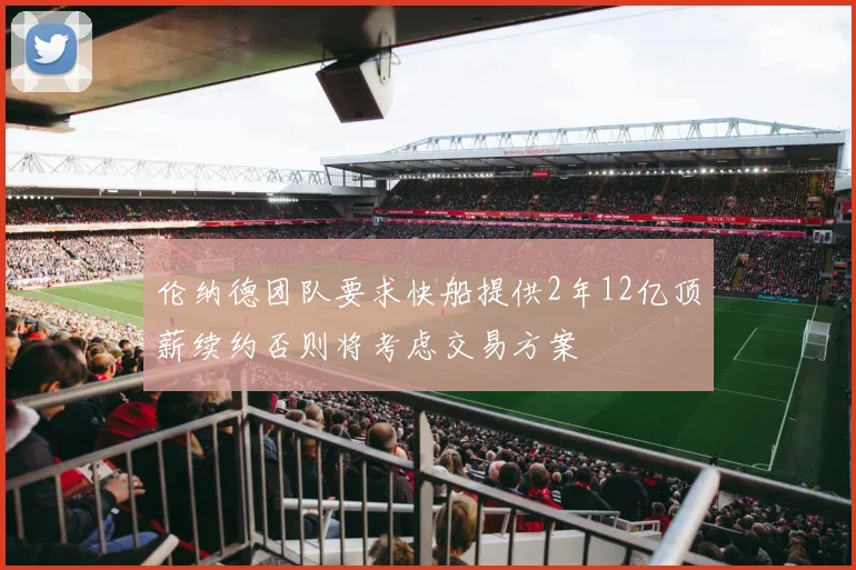 伦纳德团队要求快船提供2年12亿顶薪续约否则将考虑交易方案
