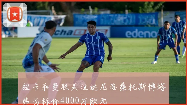 纽卡和曼联关注达尼洛桑托斯博塔弗戈标价4000万欧元
