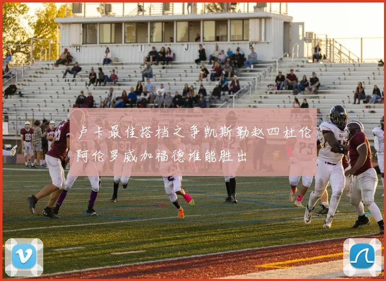 卢卡最佳搭档之争凯斯勒赵四杜伦阿伦罗威加福德谁能胜出