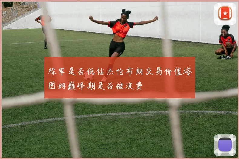 绿军是否低估杰伦布朗交易价值塔图姆巅峰期是否被浪费