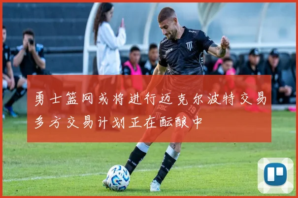 勇士篮网或将进行迈克尔波特交易多方交易计划正在酝酿中