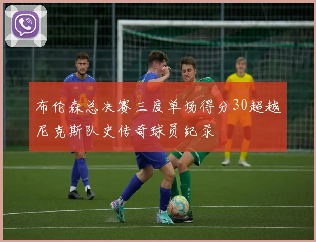 布伦森总决赛三度单场得分30超越尼克斯队史传奇球员纪录