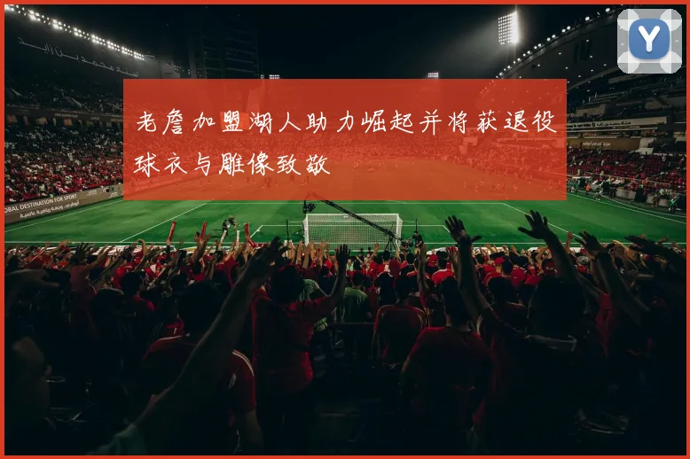老詹加盟湖人助力崛起并将获退役球衣与雕像致敬