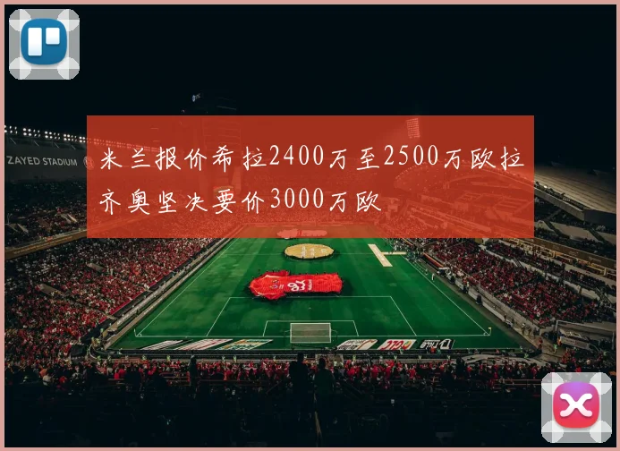米兰报价希拉2400万至2500万欧拉齐奥坚决要价3000万欧