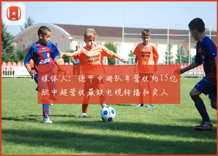 媒体人：德甲中游队年营收约15亿欧中超营收最缺电视转播和卖人