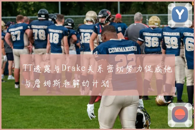 TT透露与Drake关系密切努力促成他与詹姆斯和解的计划
