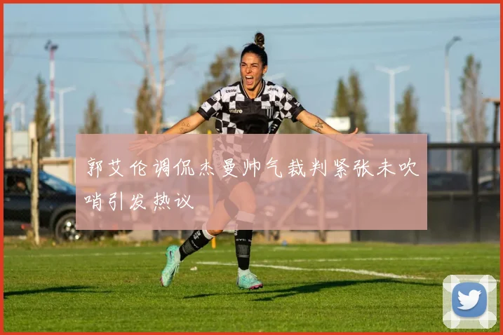 郭艾伦调侃杰曼帅气裁判紧张未吹哨引发热议