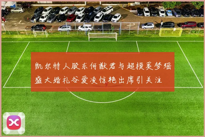 凯尔特人股东何猷君与超模奚梦瑶盛大婚礼谷爱凌惊艳出席引关注