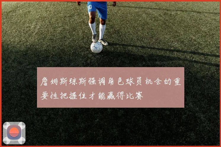 詹姆斯琼斯强调角色球员机会的重要性把握住才能赢得比赛