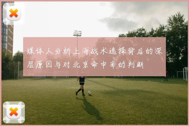 媒体人分析上海战术选择背后的深层原因与对北京命中率的判断