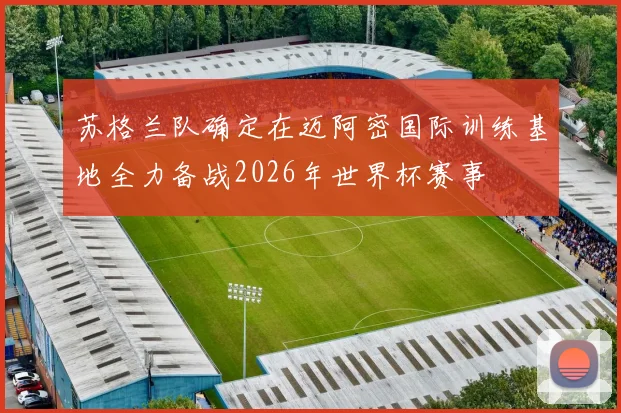 苏格兰队确定在迈阿密国际训练基地全力备战2026年世界杯赛事