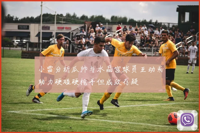 小雷分析瓜帅与水晶宫球员互动或助力硬碰硬枪手但成效存疑