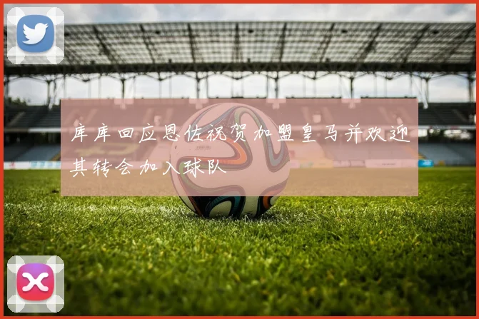 库库回应恩佐祝贺加盟皇马并欢迎其转会加入球队