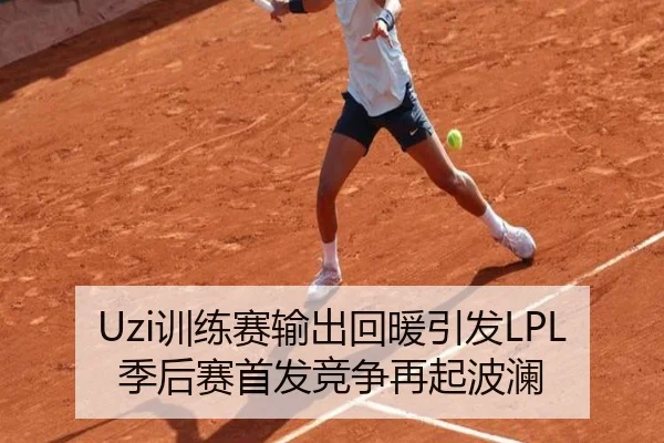 Uzi训练赛输出回暖引发LPL季后赛首发竞争再起波澜 | Yida