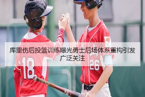 库里伤后投篮训练曝光勇士后场体系重构引发广泛关注 | Yida